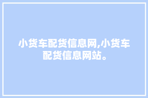 小货车配货信息网,小货车配货信息网站。 智能科技