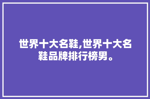 世界十大名鞋,世界十大名鞋品牌排行榜男。 智能科技