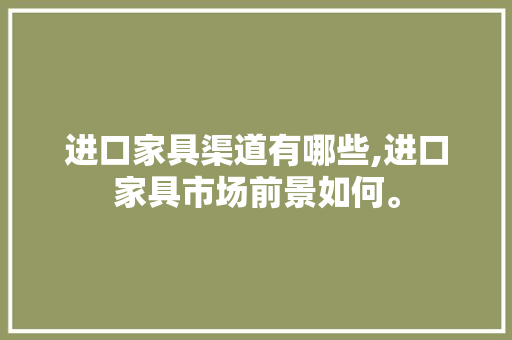 进口家具渠道有哪些,进口家具市场前景如何。 智能科技