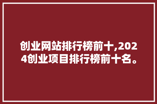 创业网站排行榜前十,2024创业项目排行榜前十名。 智能科技