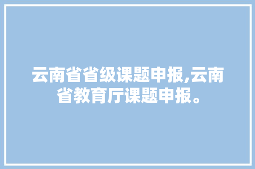 云南省省级课题申报,云南省教育厅课题申报。 智能科技