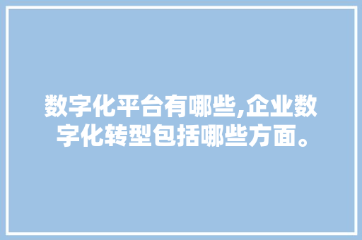 数字化平台有哪些,企业数字化转型包括哪些方面。 智能科技