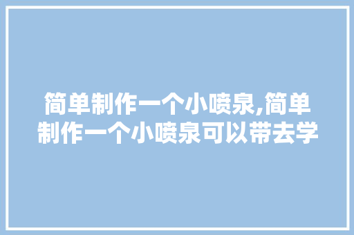 简单制作一个小喷泉,简单制作一个小喷泉可以带去学校。 智能科技