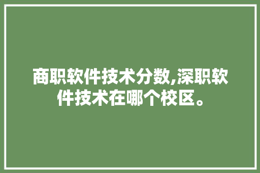 商职软件技术分数,深职软件技术在哪个校区。 软件技术