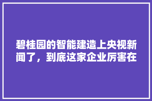 碧桂园的智能建造上央视新闻了，到底这家企业厉害在哪里 人工智能