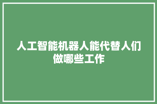人工智能机器人能代替人们做哪些工作 人工智能