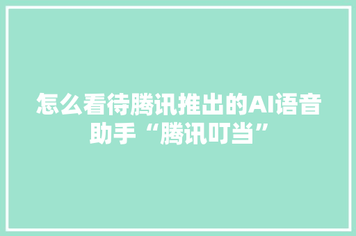 怎么看待腾讯推出的AI语音助手“腾讯叮当” 人工智能