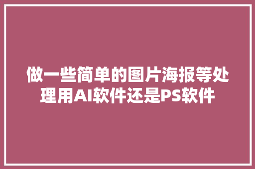 做一些简单的图片海报等处理用AI软件还是PS软件 人工智能