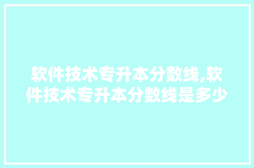 软件技术专升本分数线,软件技术专升本分数线是多少。 软件技术
