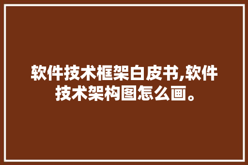 软件技术框架白皮书,软件技术架构图怎么画。 软件技术