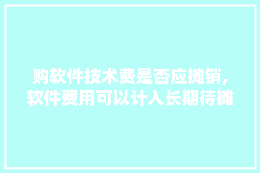 购软件技术费是否应摊销,软件费用可以计入长期待摊费用吗。 软件技术