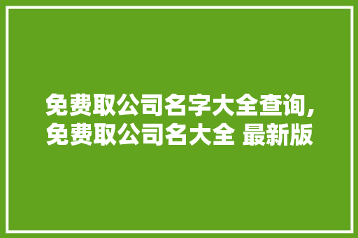 免费取公司名字大全查询,免费取公司名大全 最新版。 智能科技