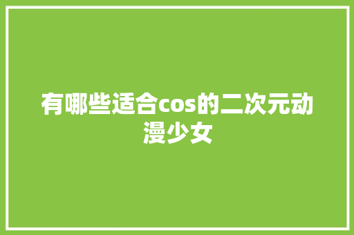 有哪些适合cos的二次元动漫少女 人工智能
