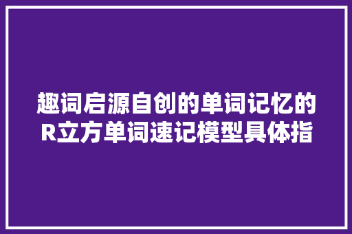趣词启源自创的单词记忆的R立方单词速记模型具体指什么 人工智能