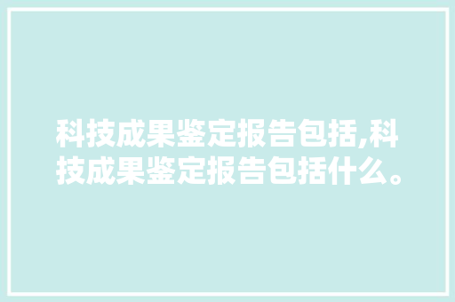 科技成果鉴定报告包括,科技成果鉴定报告包括什么。 智能科技