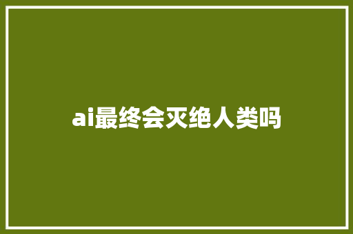 ai最终会灭绝人类吗 人工智能