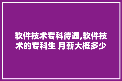软件技术专科待遇,软件技术的专科生 月薪大概多少。 软件技术