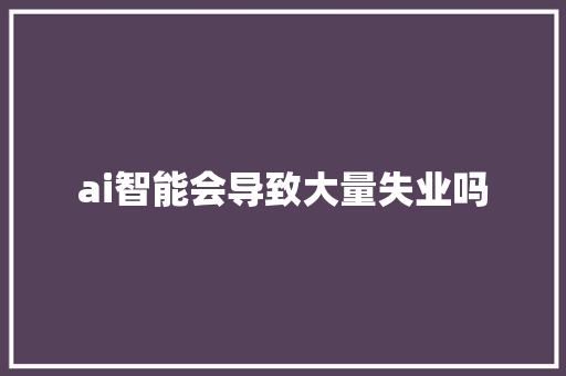 ai智能会导致大量失业吗 人工智能