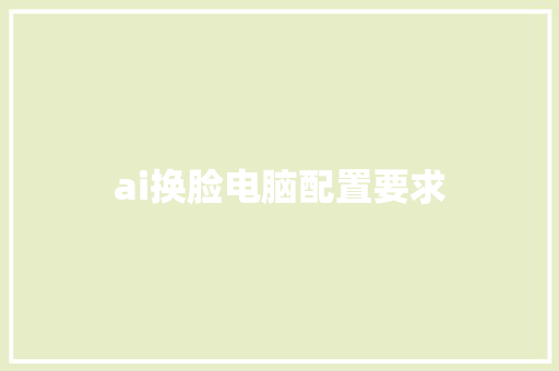 ai换脸电脑配置要求 人工智能