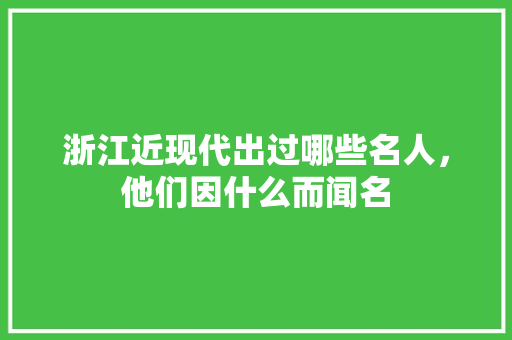 浙江近现代出过哪些名人，他们因什么而闻名 人工智能