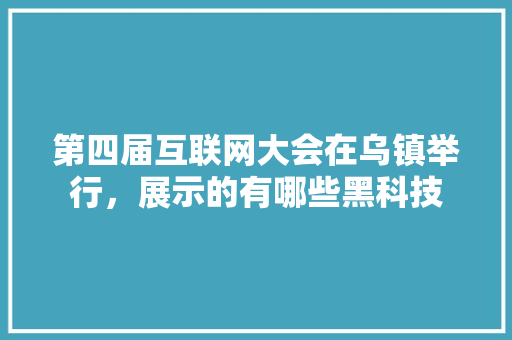 第四届互联网大会在乌镇举行，展示的有哪些黑科技 人工智能