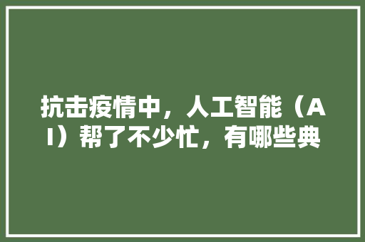 抗击疫情中，人工智能（AI）帮了不少忙，有哪些典型应用呢 人工智能