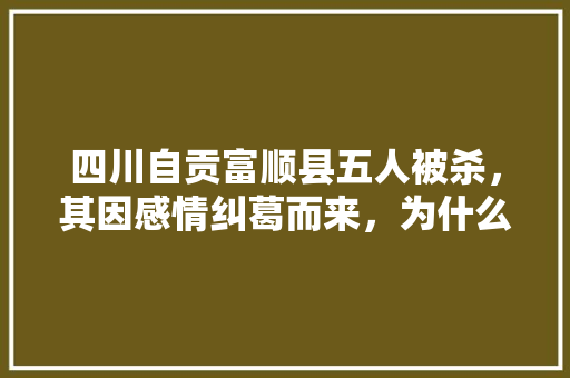 四川自贡富顺县五人被杀，其因感情纠葛而来，为什么会如此疯狂 人工智能