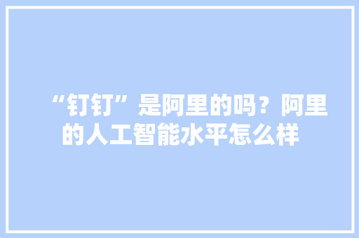 “钉钉”是阿里的吗？阿里的人工智能水平怎么样 人工智能