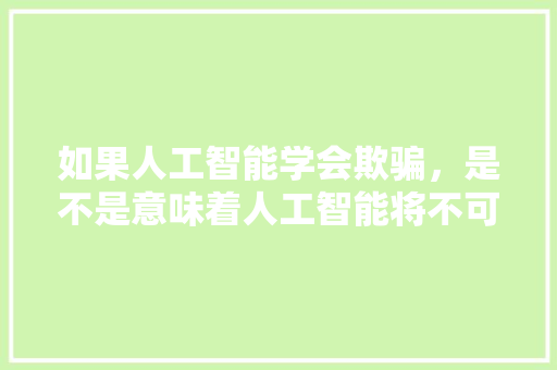 如果人工智能学会欺骗，是不是意味着人工智能将不可控 人工智能