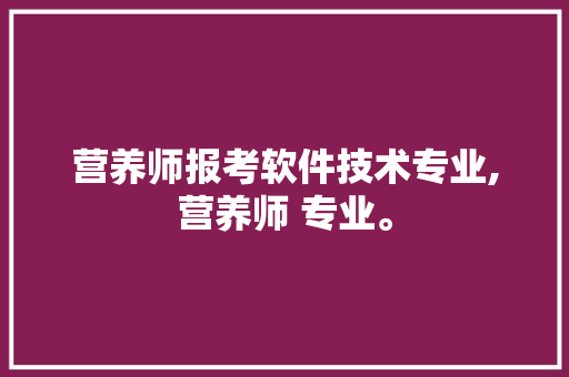 营养师报考软件技术专业,营养师 专业。 软件技术