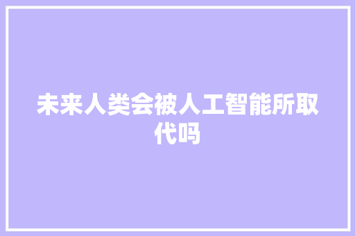 未来人类会被人工智能所取代吗 人工智能