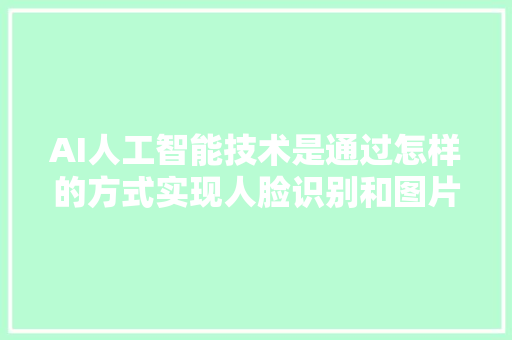 AI人工智能技术是通过怎样的方式实现人脸识别和图片识别的 人工智能