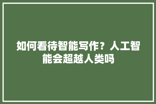 如何看待智能写作？人工智能会超越人类吗 人工智能