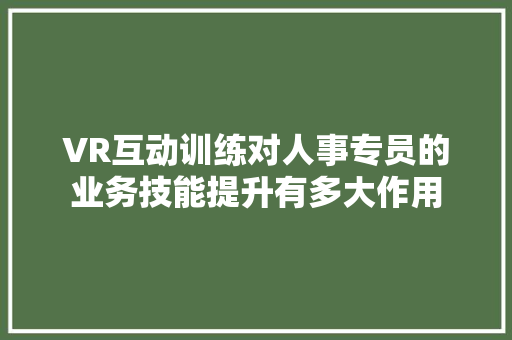 VR互动训练对人事专员的业务技能提升有多大作用 人工智能