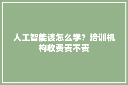 人工智能该怎么学？培训机构收费贵不贵 人工智能