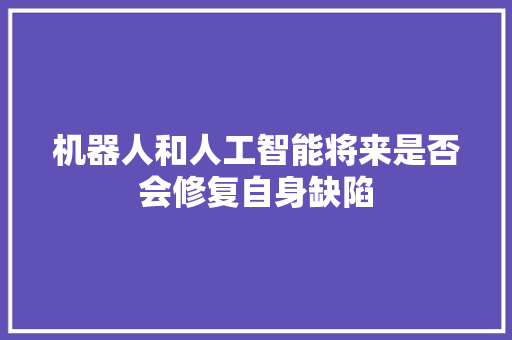 机器人和人工智能将来是否会修复自身缺陷 人工智能