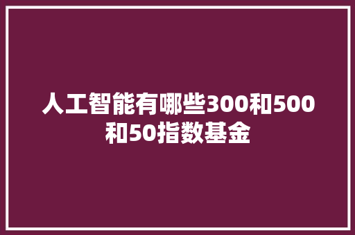 人工智能有哪些300和500和50指数基金 人工智能