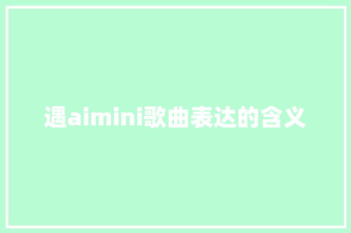 遇aimini歌曲表达的含义 人工智能