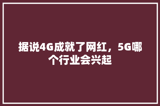 据说4G成就了网红，5G哪个行业会兴起 人工智能