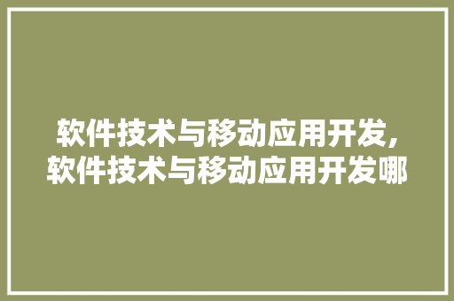 软件技术与移动应用开发,软件技术与移动应用开发哪个专业好。 软件技术