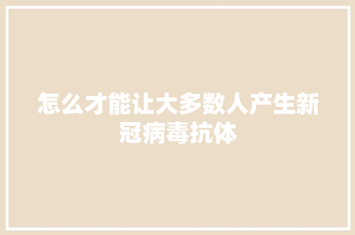 怎么才能让大多数人产生新冠病毒抗体 人工智能