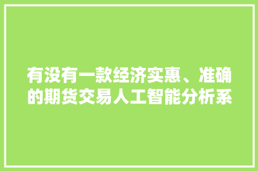 有没有一款经济实惠、准确的期货交易人工智能分析系统工具软件？求推荐 人工智能