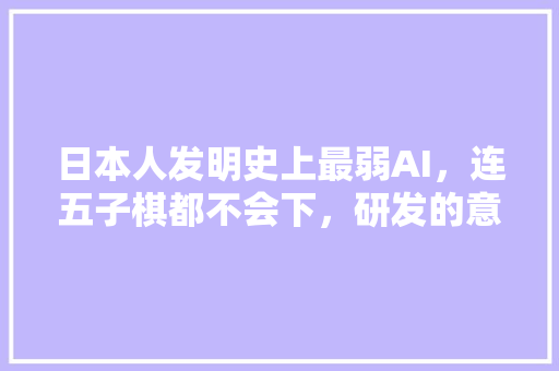 日本人发明史上最弱AI，连五子棋都不会下，研发的意义在哪里 人工智能