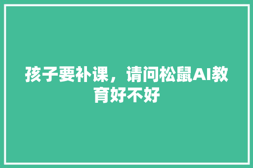 孩子要补课，请问松鼠AI教育好不好 人工智能