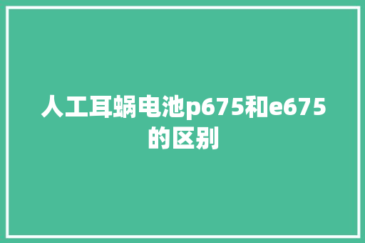 人工耳蜗电池p675和e675的区别 人工智能