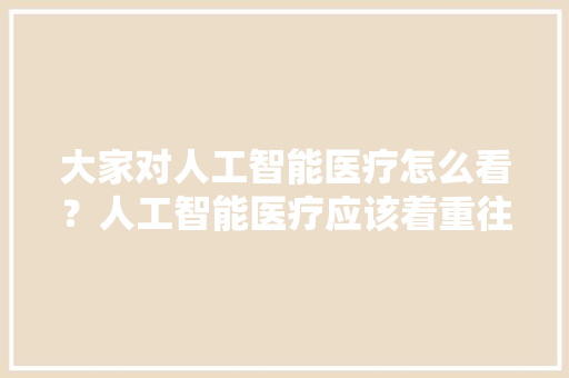 大家对人工智能医疗怎么看？人工智能医疗应该着重往哪个方向发展比较好 人工智能