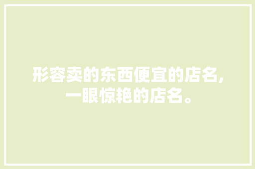 形容卖的东西便宜的店名,一眼惊艳的店名。 智能科技