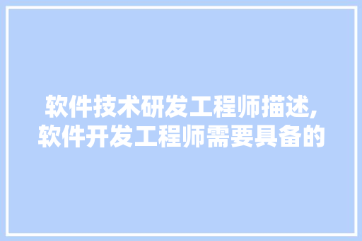 软件技术研发工程师描述,软件开发工程师需要具备的能力。 软件技术