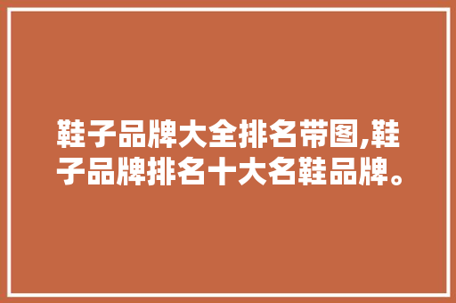鞋子品牌大全排名带图,鞋子品牌排名十大名鞋品牌。 智能科技