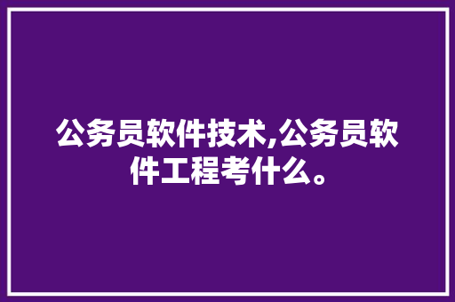 公务员软件技术,公务员软件工程考什么。 软件技术